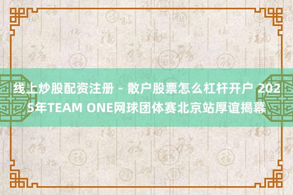 线上炒股配资注册 - 散户股票怎么杠杆开户 2025年TEAM ONE网球团体赛北京站厚谊揭幕
