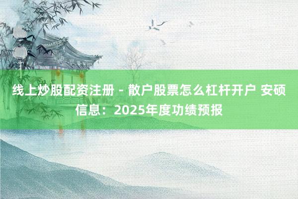 线上炒股配资注册 - 散户股票怎么杠杆开户 安硕信息：2025年度功绩预报