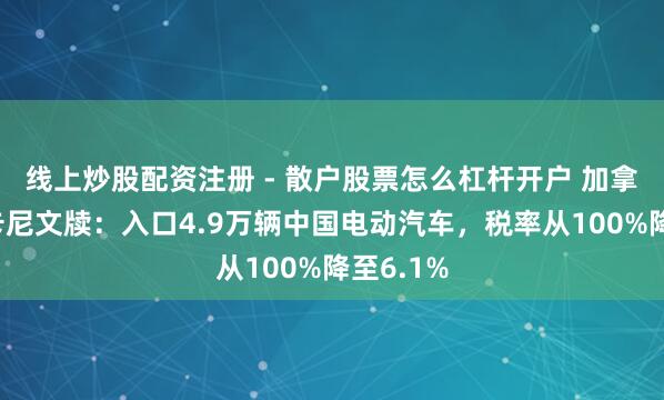 线上炒股配资注册 - 散户股票怎么杠杆开户 加拿大总理卡尼文牍：入口4.9万辆中国电动汽车，税率从100%降至6.1%