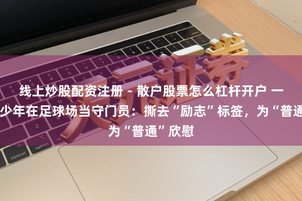 线上炒股配资注册 - 散户股票怎么杠杆开户 一个轮椅少年在足球场当守门员：撕去“励志”标签，为“普通”欣慰
