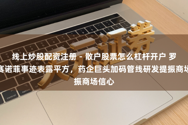 线上炒股配资注册 - 散户股票怎么杠杆开户 罗氏、赛诺菲事迹表露平方，药企巨头加码管线研发提振商场信心