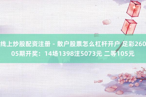 线上炒股配资注册 - 散户股票怎么杠杆开户 足彩26005期开奖：14场1398注5073元 二等105元